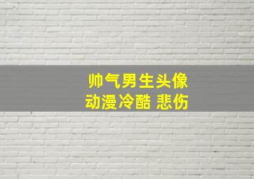 帅气男生头像动漫冷酷 悲伤